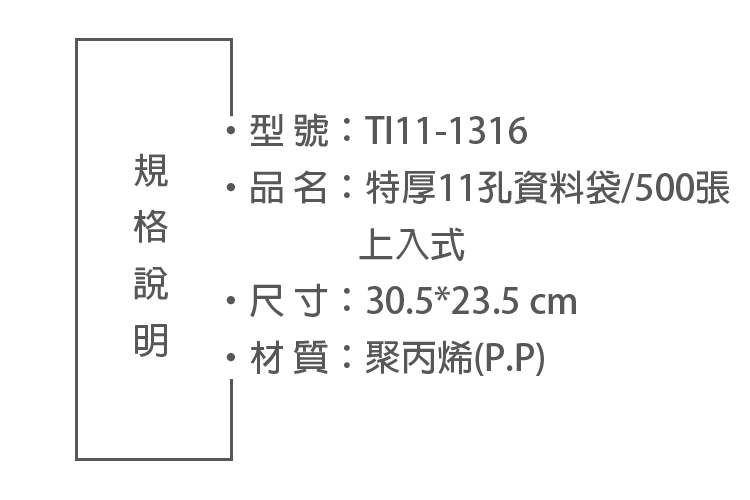 型號:TI11-1316品名:特厚11孔資料袋/500張上入式尺寸:30.5*23.5 cm材質:聚丙烯(P.P)