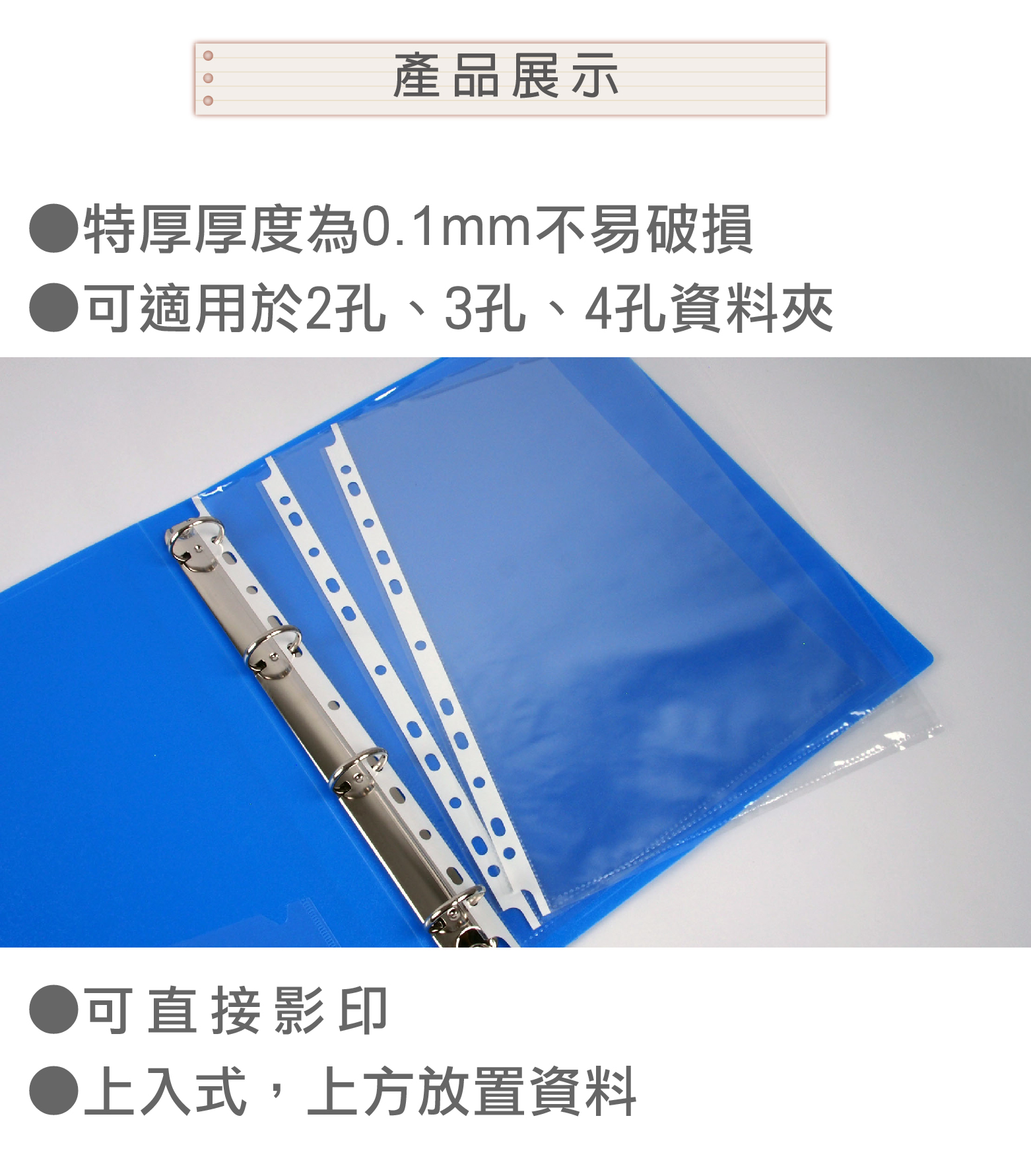 產品展示特厚厚度為0.1mm不易破損可適用於2孔、3孔、4孔資料夾可直接影印●上入式,上方放置資料