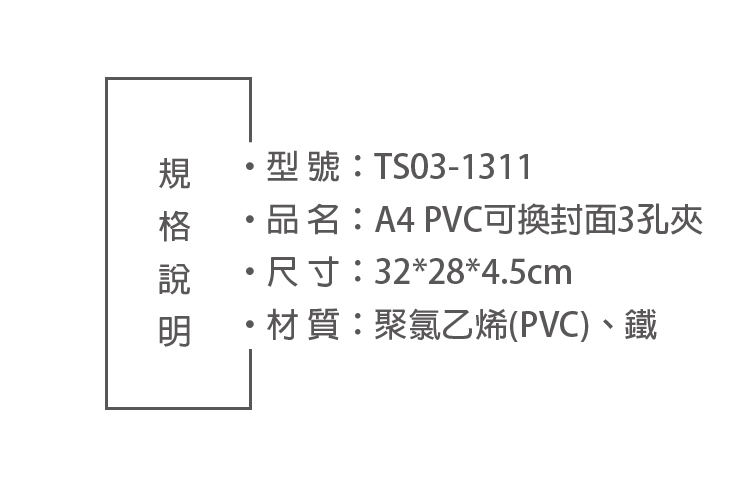 ·型號:TS03-1311品名:A4 PVC可換封面3孔夾・尺寸:32*28*4.5cm明・材質:聚氯乙烯(PVC)、鐵
